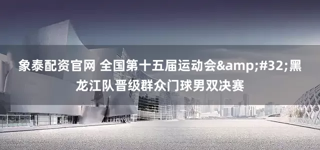 象泰配资官网 全国第十五届运动会&#32;黑龙江队晋级群众门球男双决赛