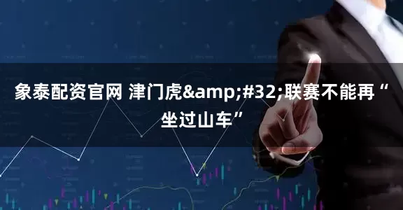 象泰配资官网 津门虎&#32;联赛不能再“坐过山车”