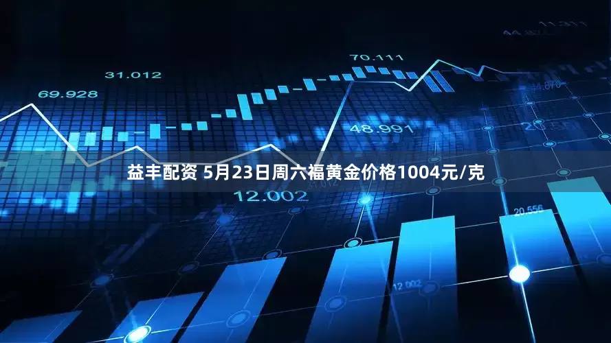 益丰配资 5月23日周六福黄金价格1004元/克