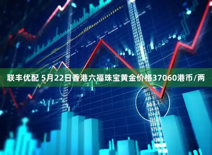 联丰优配 5月22日香港六福珠宝黄金价格37060港币/两