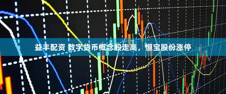 益丰配资 数字货币概念股走高，恒宝股份涨停
