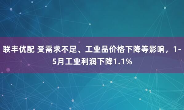 联丰优配 受需求不足、工业品价格下降等影响，1-5月工业利润下降1.1%