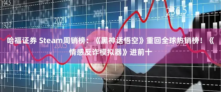哈福证券 Steam周销榜：《黑神话悟空》重回全球热销榜！《情感反诈模拟器》进前十