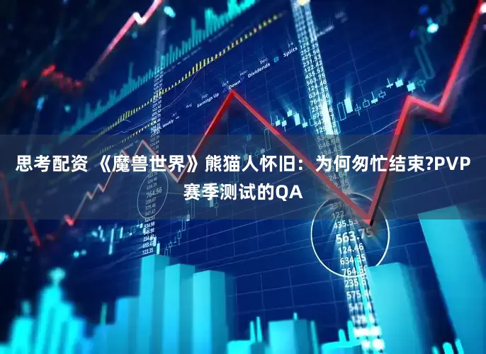 思考配资 《魔兽世界》熊猫人怀旧：为何匆忙结束?PVP赛季测试的QA