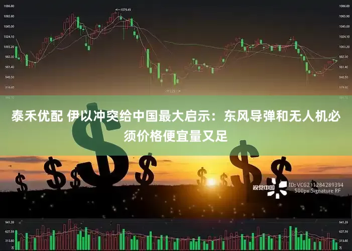 泰禾优配 伊以冲突给中国最大启示：东风导弹和无人机必须价格便宜量又足