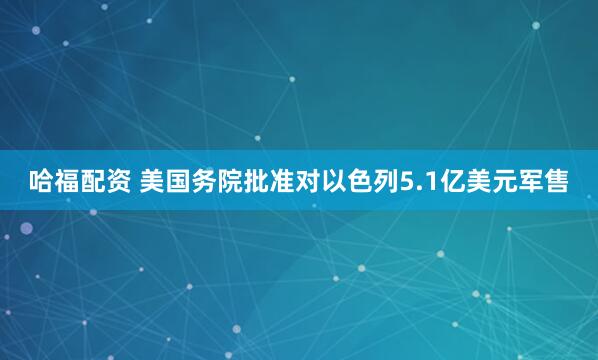 哈福配资 美国务院批准对以色列5.1亿美元军售