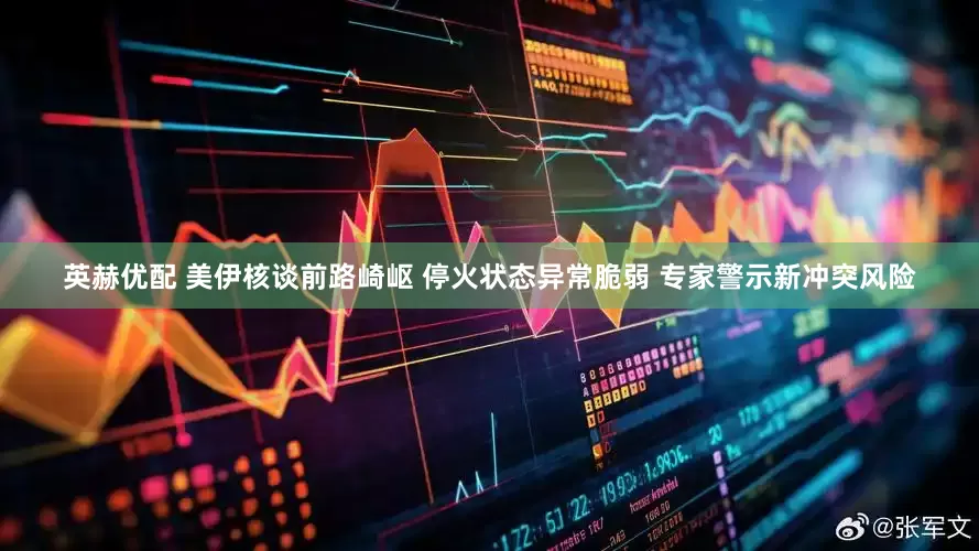 英赫优配 美伊核谈前路崎岖 停火状态异常脆弱 专家警示新冲突风险