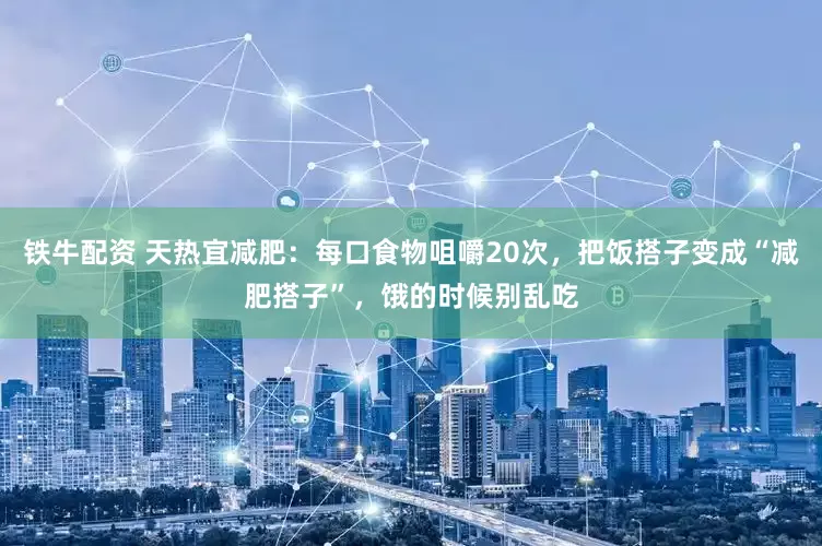 铁牛配资 天热宜减肥：每口食物咀嚼20次，把饭搭子变成“减肥搭子”，饿的时候别乱吃
