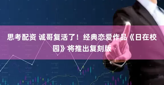 思考配资 诚哥复活了！经典恋爱作品《日在校园》将推出复刻版