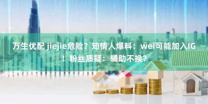 万生优配 jiejie危险？知情人爆料：wei可能加入IG！粉丝质疑：辅助不换？