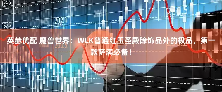 英赫优配 魔兽世界：WLK普通红玉圣殿除饰品外的极品，第一款萨满必备！