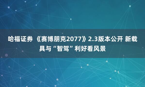 哈福证券 《赛博朋克2077》2.3版本公开 新载具与“智驾”利好看风景