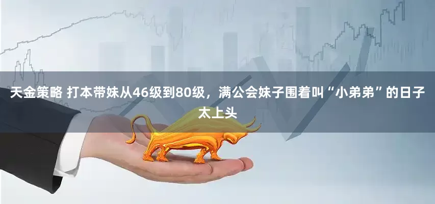 天金策略 打本带妹从46级到80级，满公会妹子围着叫“小弟弟”的日子太上头
