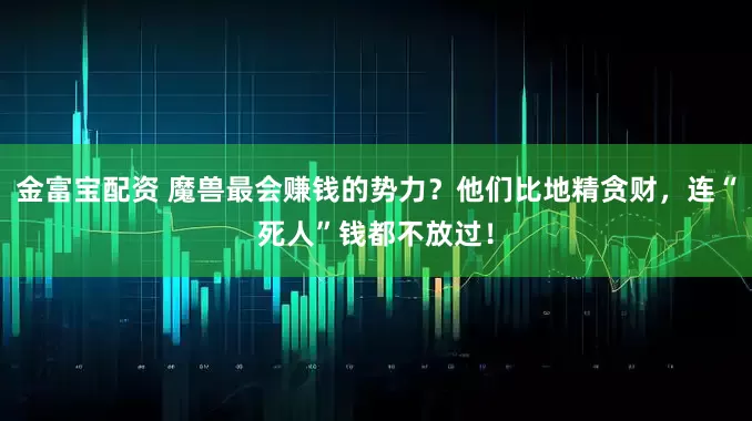 金富宝配资 魔兽最会赚钱的势力？他们比地精贪财，连“死人”钱都不放过！