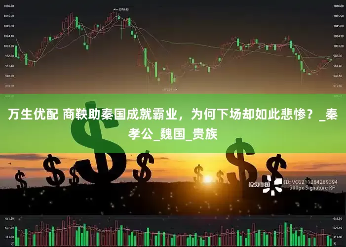 万生优配 商鞅助秦国成就霸业，为何下场却如此悲惨？_秦孝公_魏国_贵族