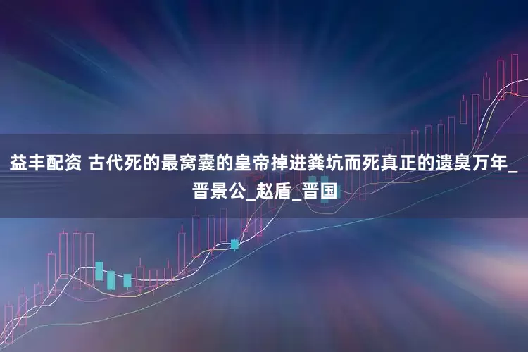 益丰配资 古代死的最窝囊的皇帝掉进粪坑而死真正的遗臭万年_晋景公_赵盾_晋国