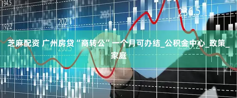 芝麻配资 广州房贷“商转公”一个月可办结_公积金中心_政策_家庭