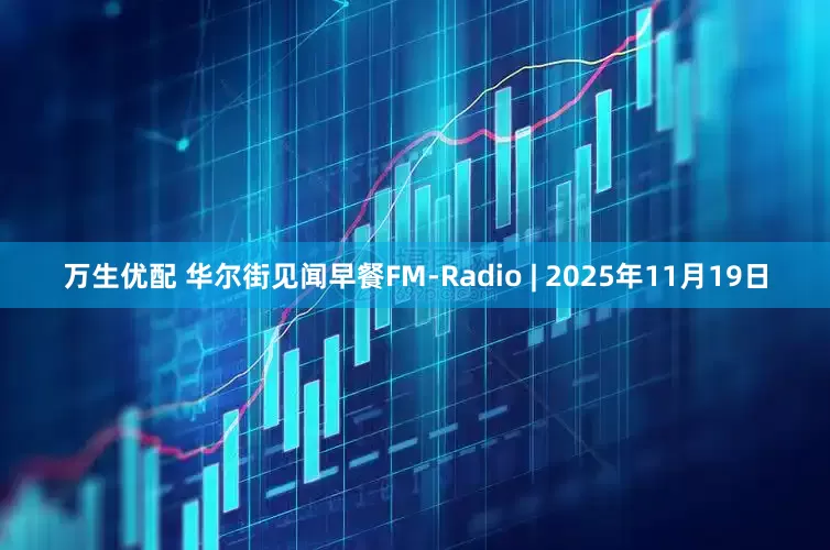 万生优配 华尔街见闻早餐FM-Radio | 2025年11月19日