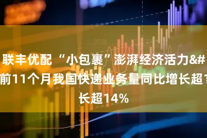 联丰优配 “小包裹”澎湃经济活力 前11个月我国快递业务量同比增长超14%