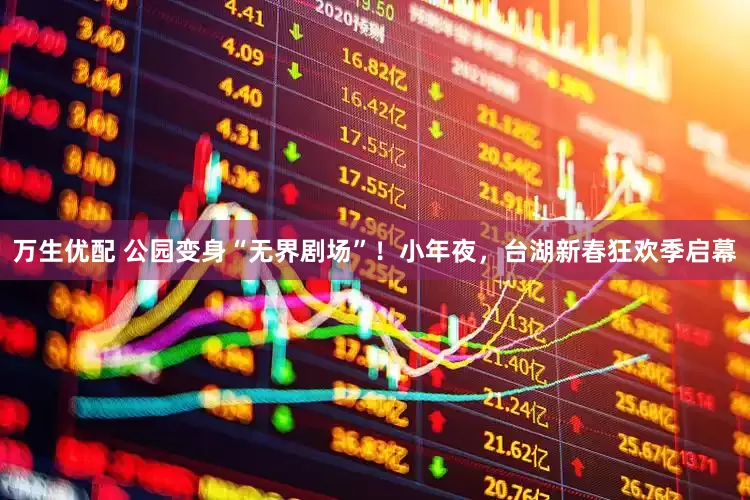 万生优配 公园变身“无界剧场”！小年夜，台湖新春狂欢季启幕